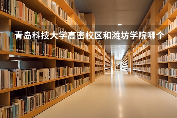 青岛科技大学高密校区和潍坊学院哪个好