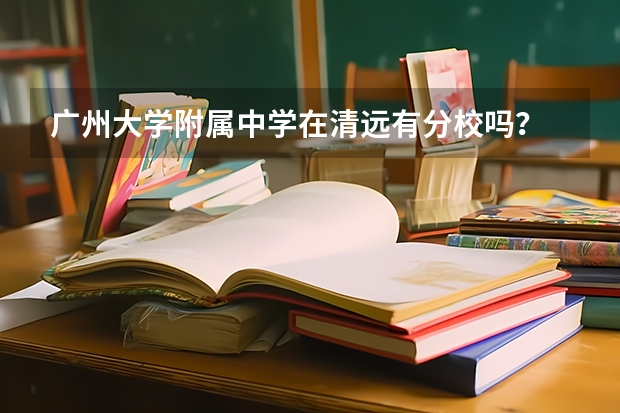 广州大学附属中学在清远有分校吗?