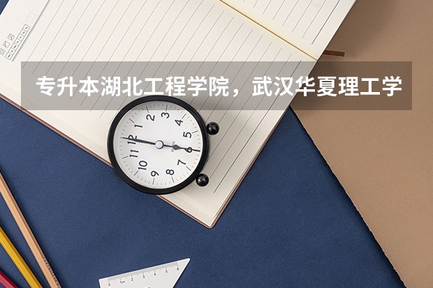 .专升本湖北工程学院,武汉华夏理工学院该怎么选?