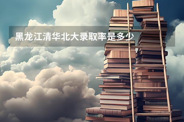 黑龙江清华北大录取率是多少