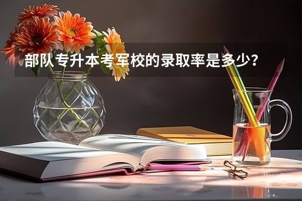 部队专升本考军校的录取率是多少？