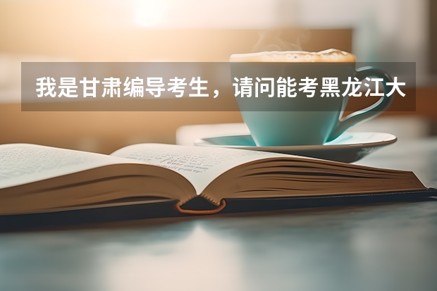 我是甘肃编导考生，请问能考黑龙江大学吗？