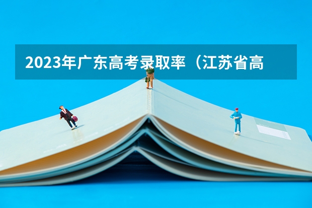 2023年广东高考录取率（江苏省高考2023本科录取率）
