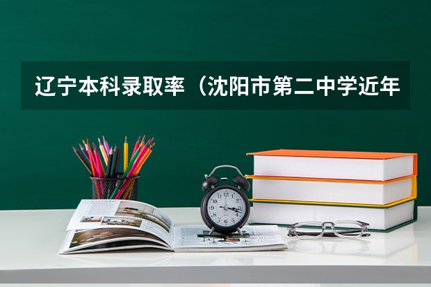 辽宁本科录取率（沈阳市第二中学近年成绩）