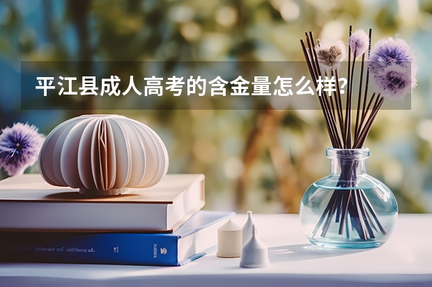平江县成人高考的含金量怎么样？