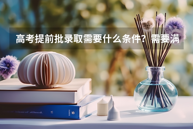高考提前批录取需要什么条件?需要满足哪些需求?