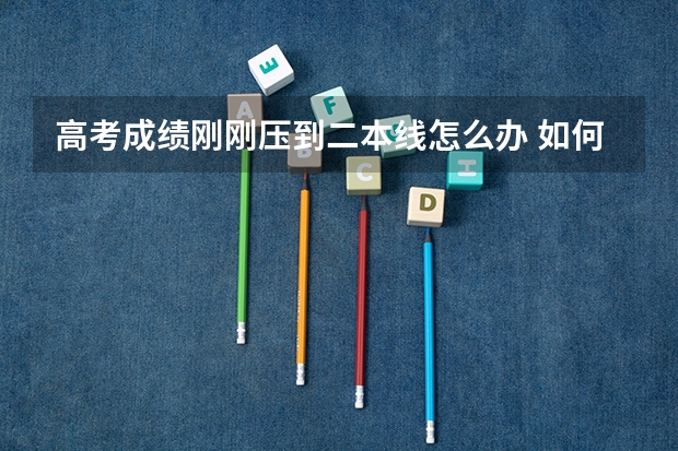 高考成绩刚刚压到二本线怎么办 如何填志愿