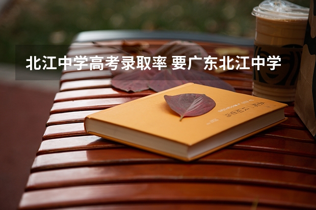 北江中学高考录取率 要广东北江中学高考情况。如一本文理各人数。另国防科技大学在广东文理分数线