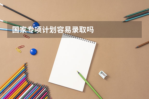 国家专项计划容易录取吗