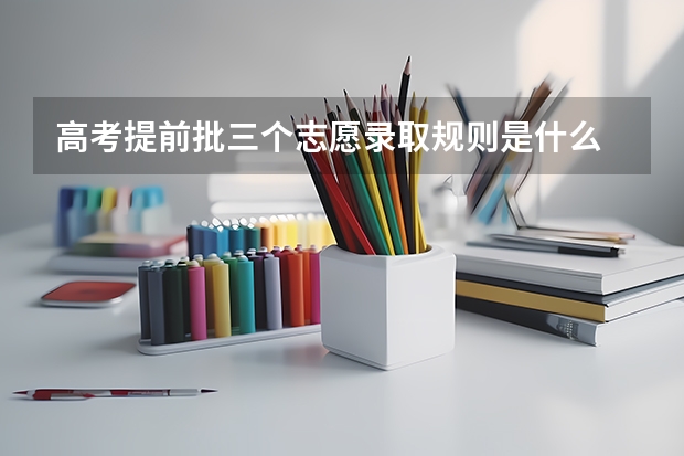 高考提前批三个志愿录取规则是什么