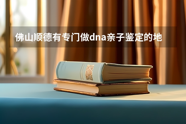 佛山顺德有专门做dna亲子鉴定的地方吗？外地人在佛山参加高考要用的那种亲生证明