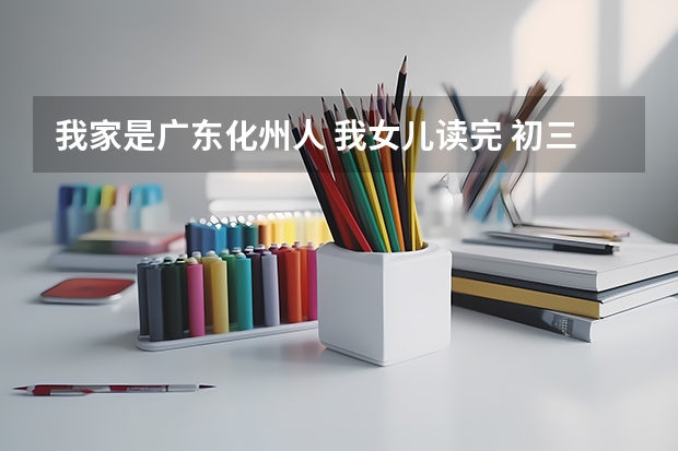 我家是广东化州人 我女儿读完 初三就来深圳读高一以后高考在哪里考