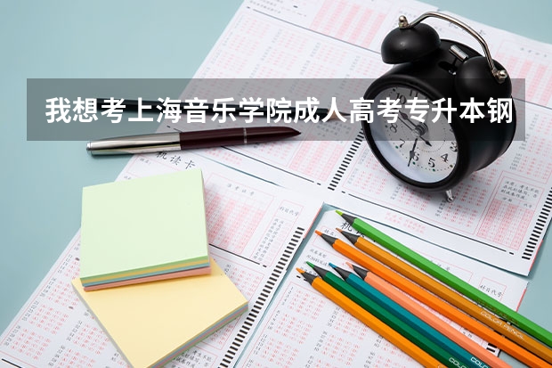我想考上海音乐学院成人高考专升本钢琴，请问考试要准备写什么？通过的概率大吗？