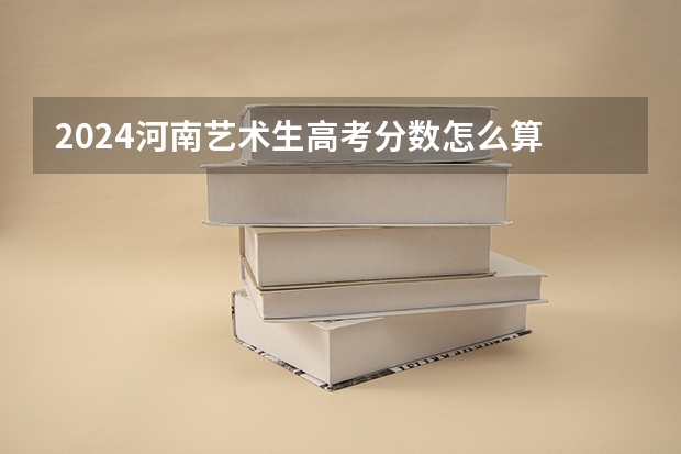 2024河南艺术生高考分数怎么算