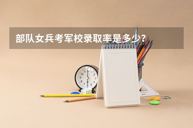 部队女兵考军校录取率是多少？