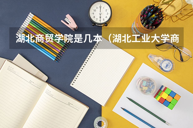 湖北商贸学院是几本（湖北工业大学商贸学院是几本院校）