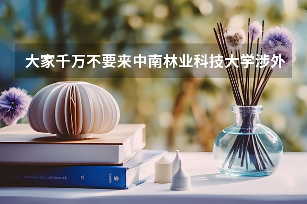 大家千万不要来中南林业科技大学涉外学院啊，以免上当后悔（中南林科大涉外学院是几本）
