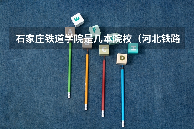石家庄铁道学院是几本院校（河北铁路大学是几本）