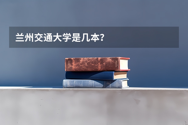兰州交通大学是几本？