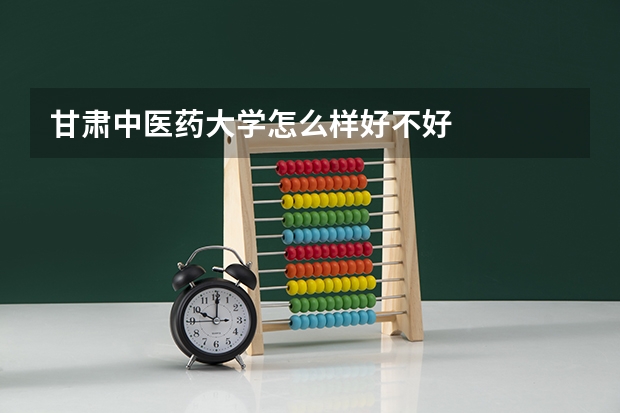 甘肃中医药大学怎么样好不好