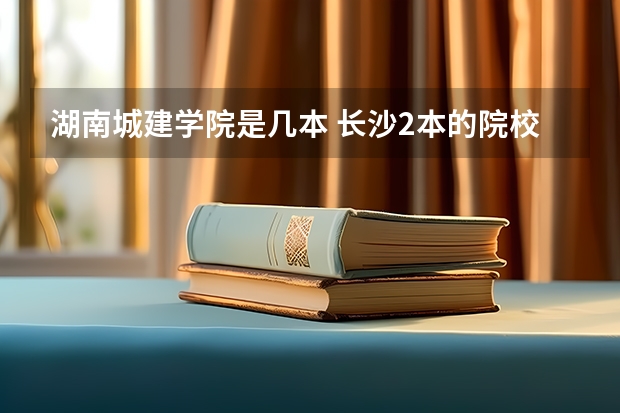 湖南城建学院是几本 长沙2本的院校有哪几个啊