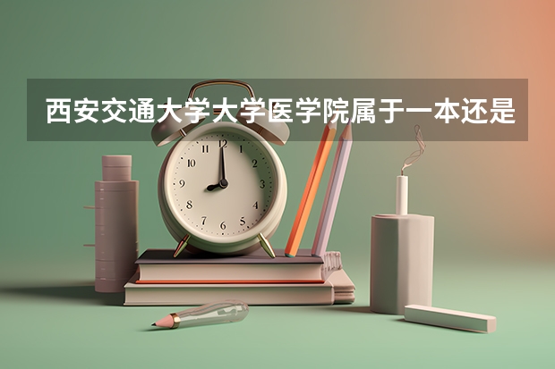 西安交通大学大学医学院属于一本还是二本？ 西安医科大学是几本