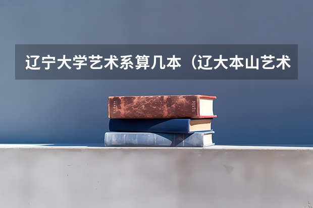 辽宁大学艺术系算几本（辽大本山艺术学院几本）