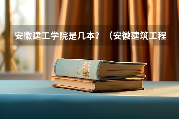 安徽建工学院是几本？（安徽建筑工程大学是几本）