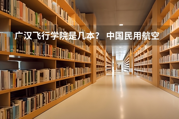 广汉飞行学院是几本？ 中国民用航空飞行学院是重本否?