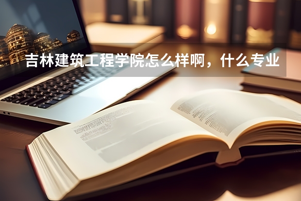吉林建筑工程学院怎么样啊，什么专业比较好