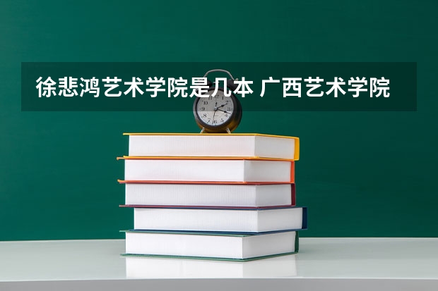 徐悲鸿艺术学院是几本 广西艺术学院到底是几本、还是根本不属于本科院校？
