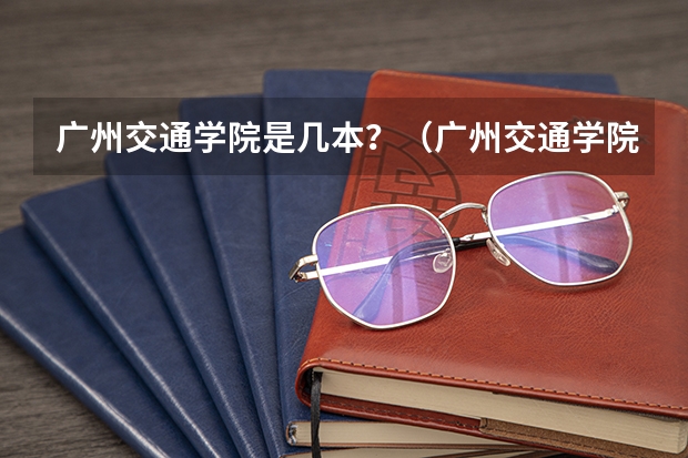广州交通学院是几本？（广州交通学院是几本？）