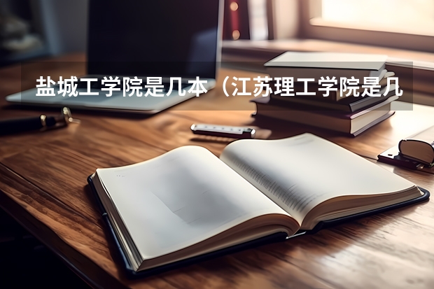 盐城工学院是几本（江苏理工学院是几本？）
